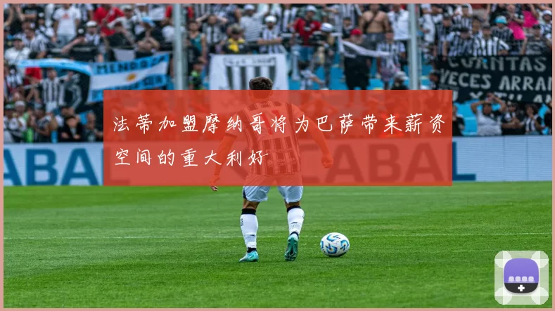 法蒂加盟摩纳哥将为巴萨带来薪资空间的重大利好