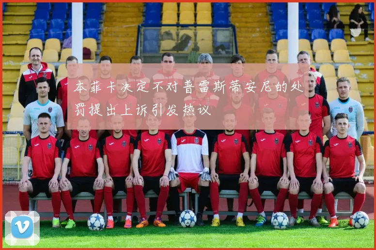本菲卡决定不对普雷斯蒂安尼的处罚提出上诉引发热议