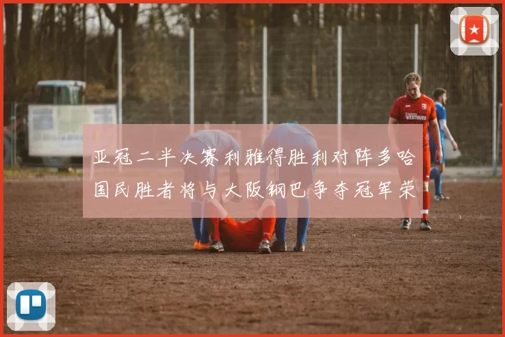 亚冠二半决赛利雅得胜利对阵多哈国民胜者将与大阪钢巴争夺冠军荣耀