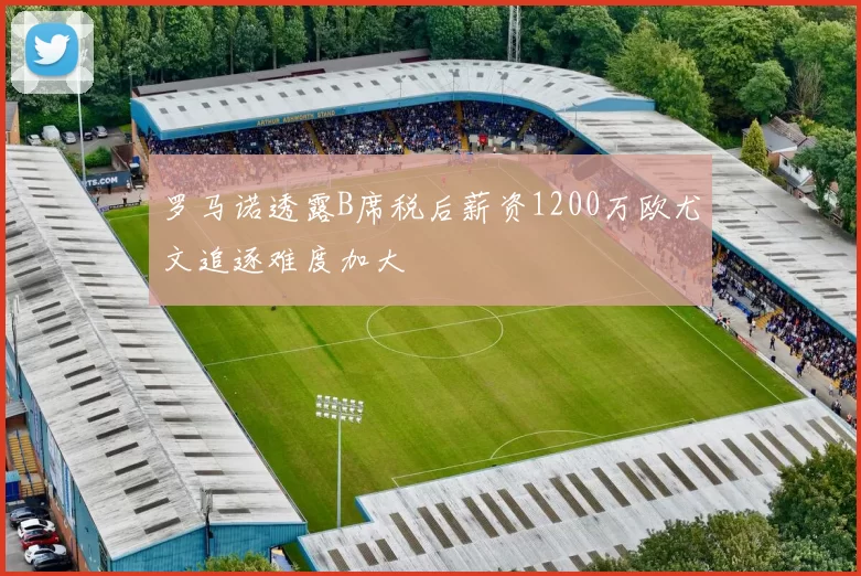 罗马诺透露B席税后薪资1200万欧尤文追逐难度加大