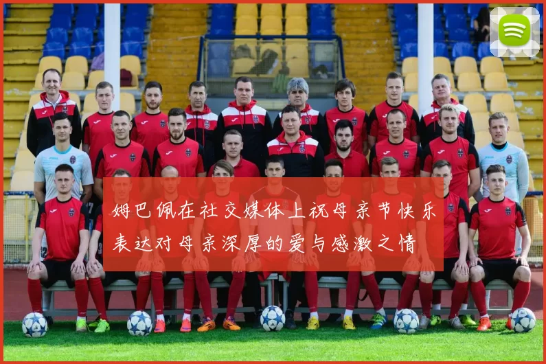 姆巴佩在社交媒体上祝母亲节快乐表达对母亲深厚的爱与感激之情