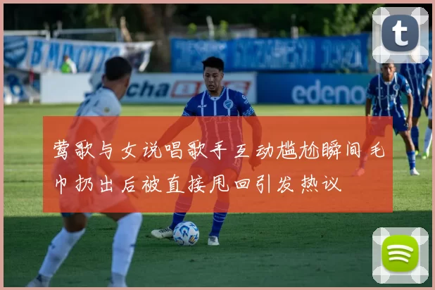 莺歌与女说唱歌手互动尴尬瞬间毛巾扔出后被直接甩回引发热议