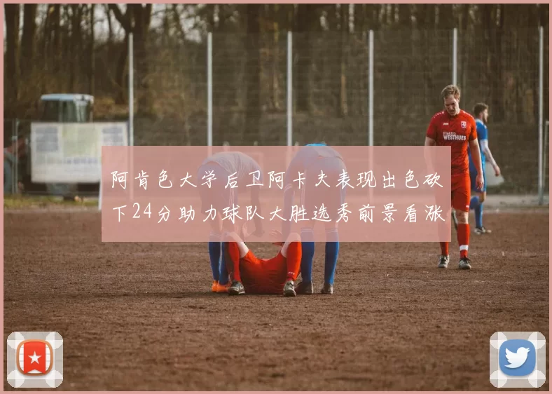 阿肯色大学后卫阿卡夫表现出色砍下24分助力球队大胜选秀前景看涨