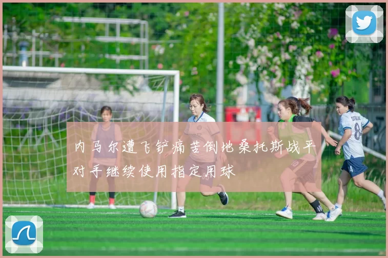 内马尔遭飞铲痛苦倒地桑托斯战平对手继续使用指定用球