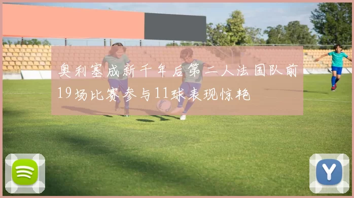 奥利塞成新千年后第二人法国队前19场比赛参与11球表现惊艳