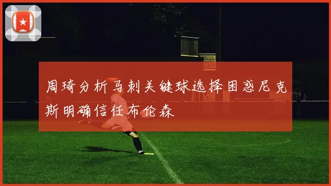 周琦分析马刺关键球选择困惑尼克斯明确信任布伦森