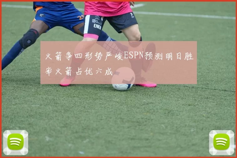 火箭争四形势严峻ESPN预测明日胜率火箭占优六成