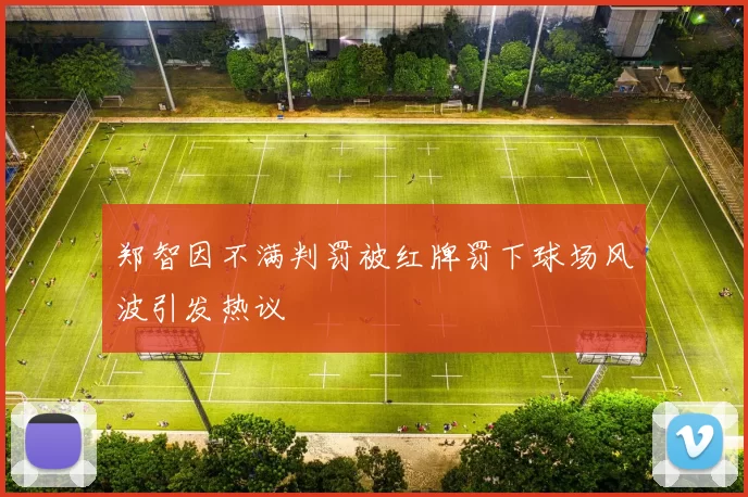 郑智因不满判罚被红牌罚下球场风波引发热议
