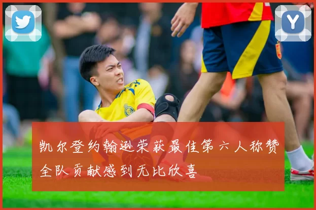 凯尔登约翰逊荣获最佳第六人称赞全队贡献感到无比欣喜