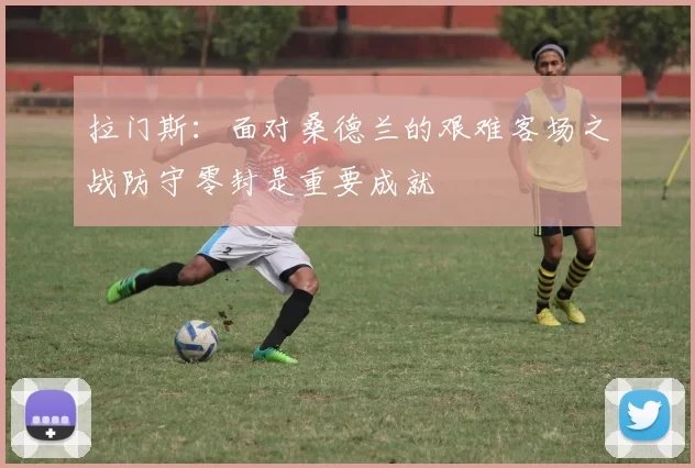 拉门斯：面对桑德兰的艰难客场之战防守零封是重要成就
