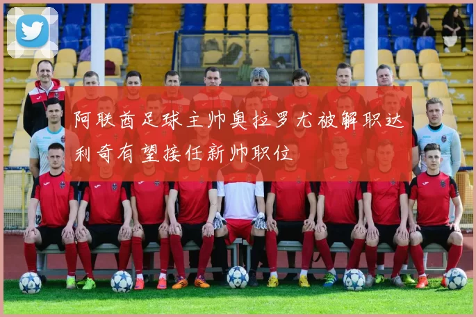 阿联酋足球主帅奥拉罗尤被解职达利奇有望接任新帅职位